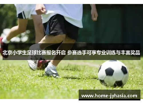 北京小学生足球比赛报名开启 参赛选手可享专业训练与丰富奖品